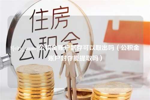 松滋公积金账户封存可以取出吗（公积金账户封存能提取吗）