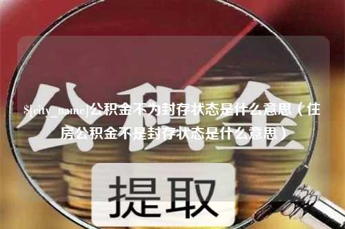 松滋公积金不为封存状态是什么意思（住房公积金不是封存状态是什么意思）