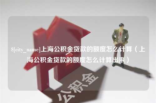 松滋上海公积金贷款的额度怎么计算（上海公积金贷款的额度怎么计算出来）